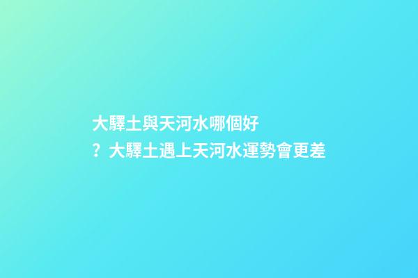 大驛土與天河水哪個好？大驛土遇上天河水運勢會更差